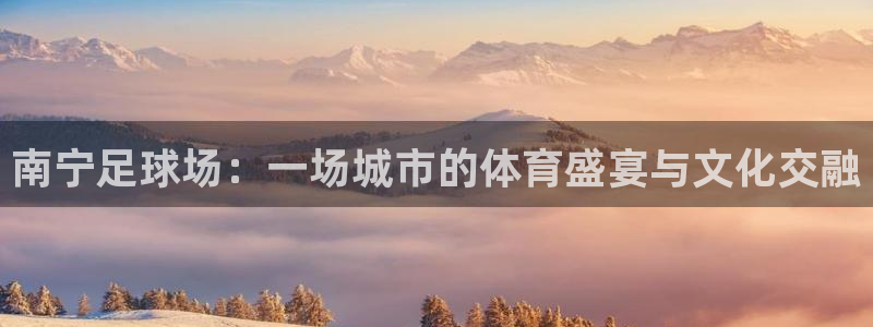 MK体育官网在线app：南宁足球场：一场城市的体育盛宴与文化
