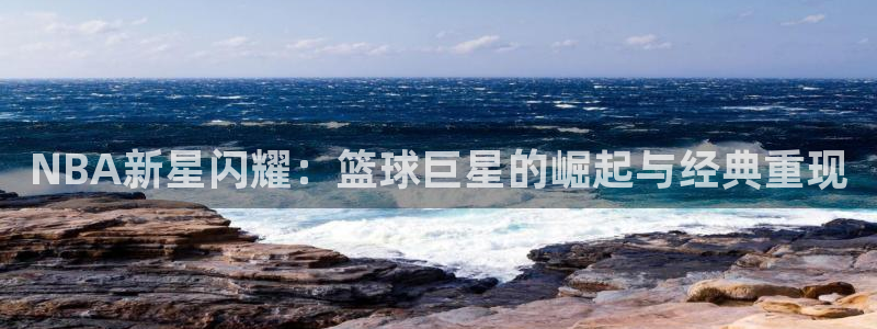 mk体育国际：NBA新星闪耀：篮球巨星的崛起与经典重现